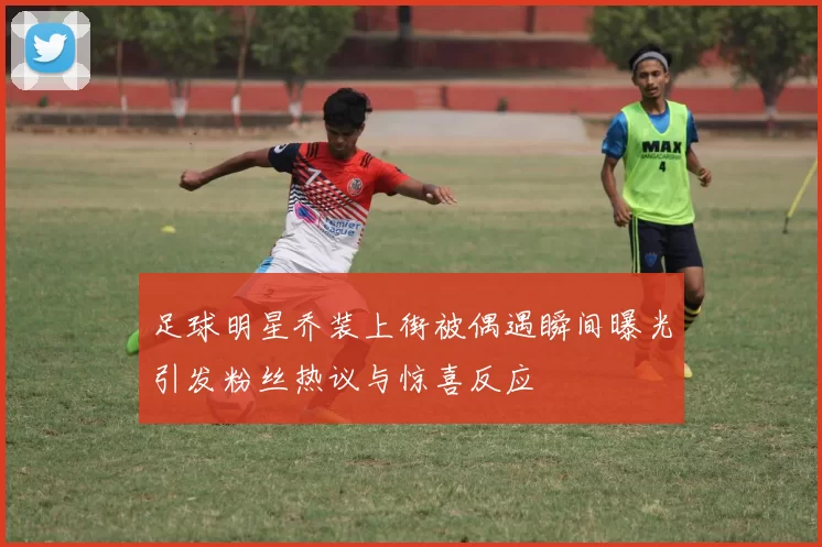 足球明星乔装上街被偶遇瞬间曝光引发粉丝热议与惊喜反应