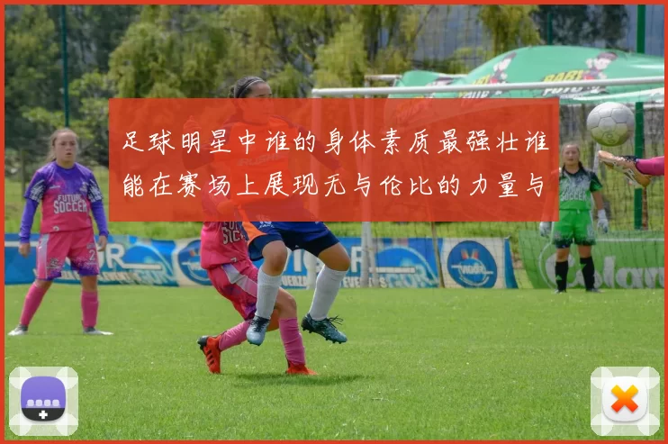 足球明星中谁的身体素质最强壮谁能在赛场上展现无与伦比的力量与耐力