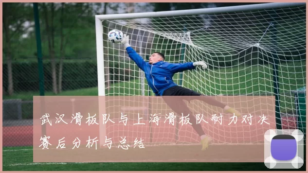 武汉滑板队与上海滑板队耐力对决赛后分析与总结