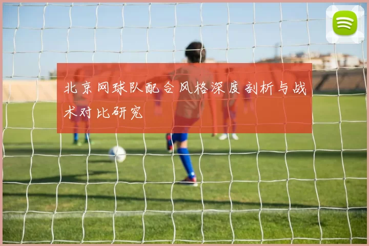 北京网球队配合风格深度剖析与战术对比研究