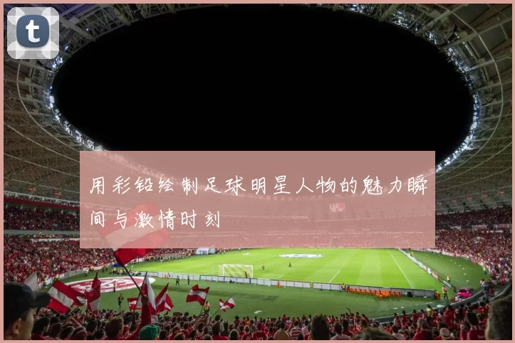 用彩铅绘制足球明星人物的魅力瞬间与激情时刻