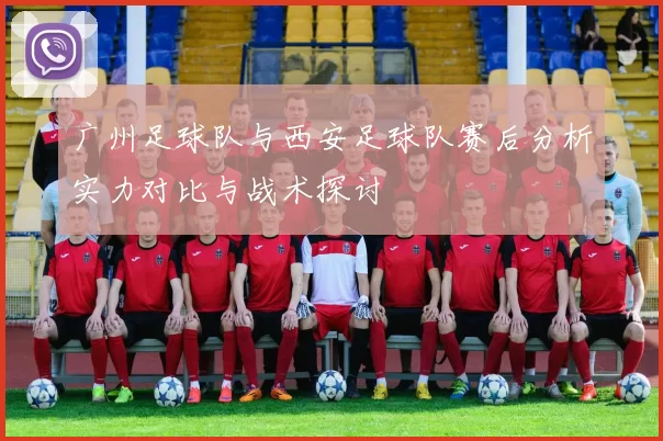 广州足球队与西安足球队赛后分析实力对比与战术探讨