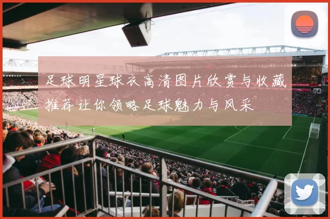 足球明星球衣高清图片欣赏与收藏推荐让你领略足球魅力与风采