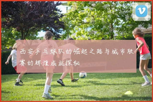 西安乒乓球队的崛起之路与城市联赛的辉煌成就探秘