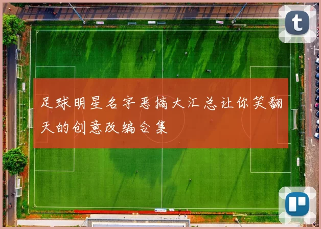 足球明星名字恶搞大汇总让你笑翻天的创意改编合集