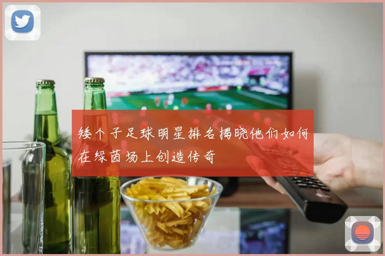 矮个子足球明星排名揭晓他们如何在绿茵场上创造传奇