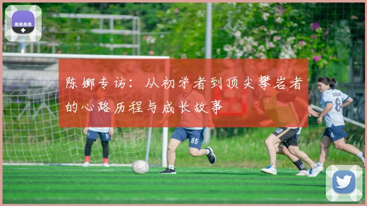 陈娜专访：从初学者到顶尖攀岩者的心路历程与成长故事