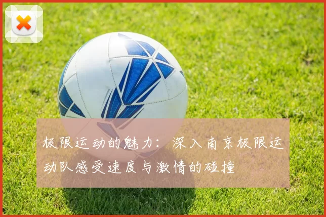 极限运动的魅力：深入南京极限运动队感受速度与激情的碰撞