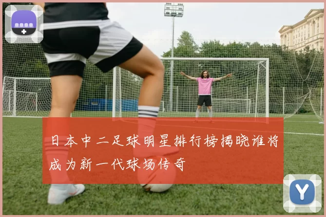 日本中二足球明星排行榜揭晓谁将成为新一代球场传奇