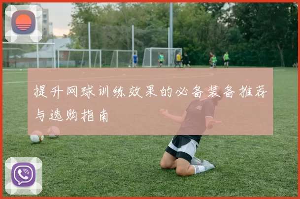 提升网球训练效果的必备装备推荐与选购指南