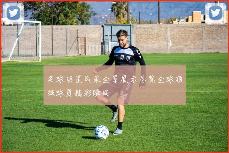 足球明星风采全景展示尽览全球顶级球员精彩瞬间