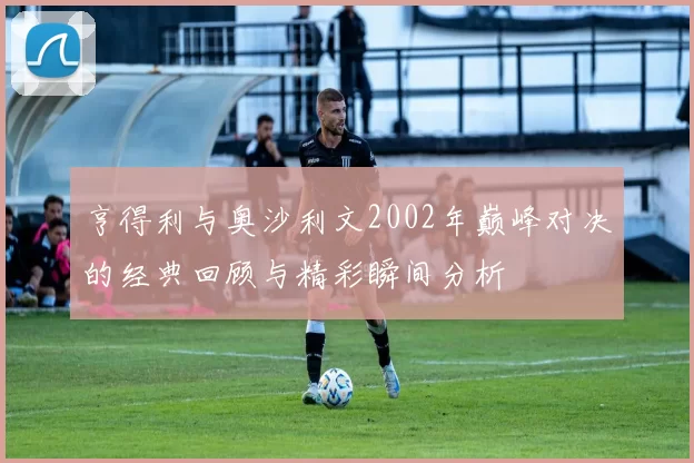 亨得利与奥沙利文2002年巅峰对决的经典回顾与精彩瞬间分析