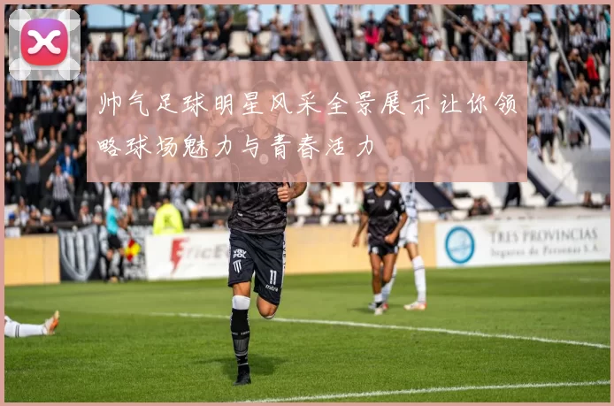 帅气足球明星风采全景展示让你领略球场魅力与青春活力