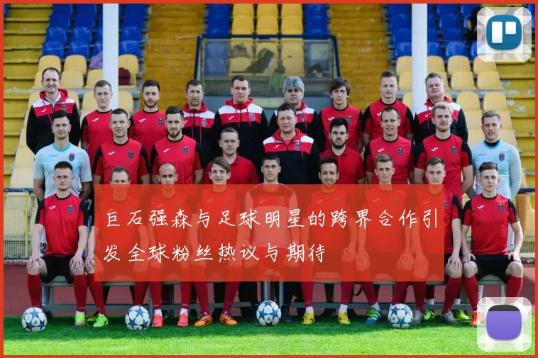 巨石强森与足球明星的跨界合作引发全球粉丝热议与期待
