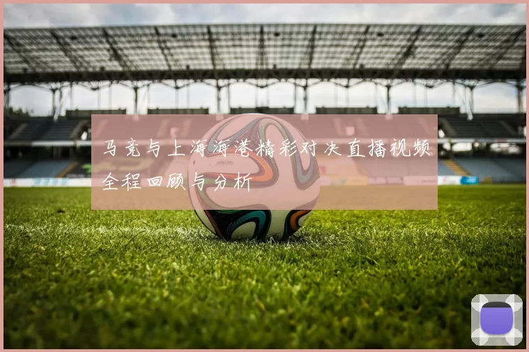 马竞与上海海港精彩对决直播视频全程回顾与分析