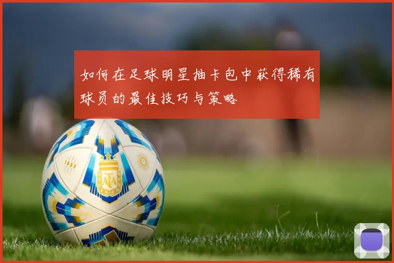如何在足球明星抽卡包中获得稀有球员的最佳技巧与策略