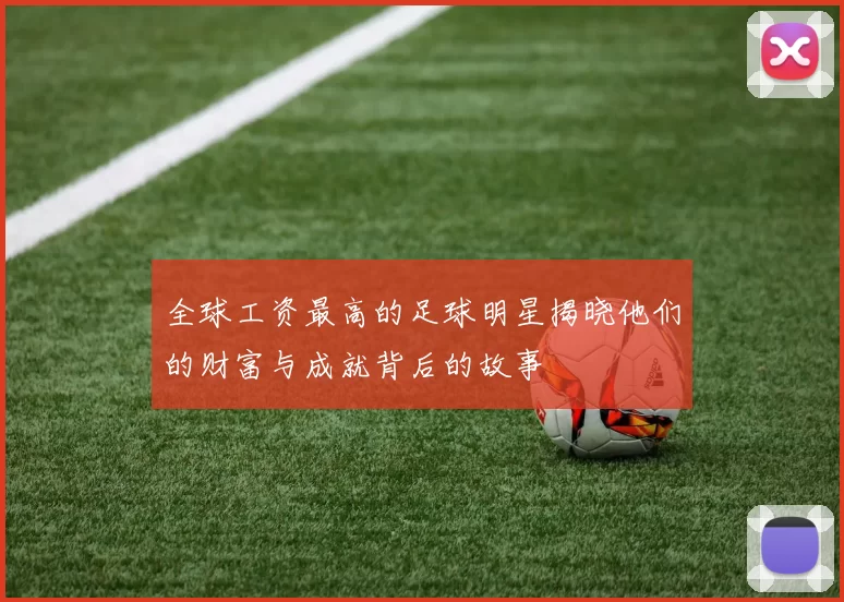 全球工资最高的足球明星揭晓他们的财富与成就背后的故事