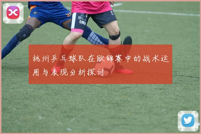 杭州乒乓球队在欧锦赛中的战术运用与表现分析探讨