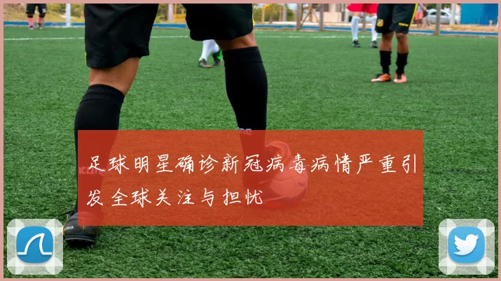足球明星确诊新冠病毒病情严重引发全球关注与担忧
