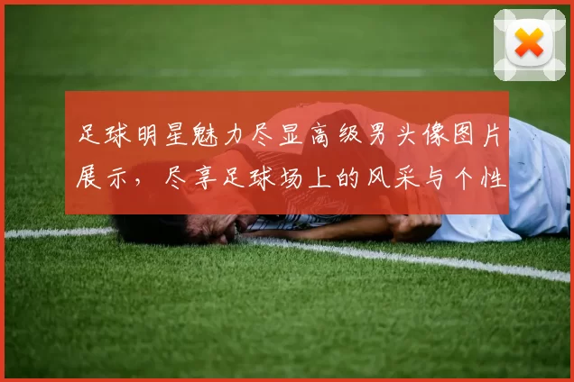 足球明星魅力尽显高级男头像图片展示，尽享足球场上的风采与个性