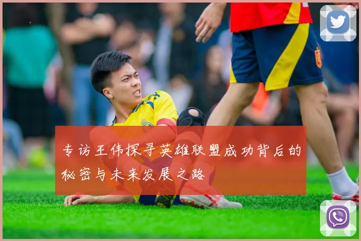 专访王伟探寻英雄联盟成功背后的秘密与未来发展之路