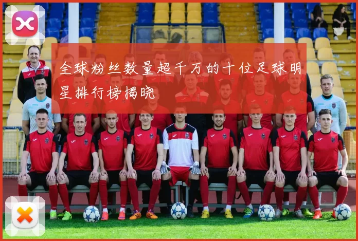 全球粉丝数量超千万的十位足球明星排行榜揭晓