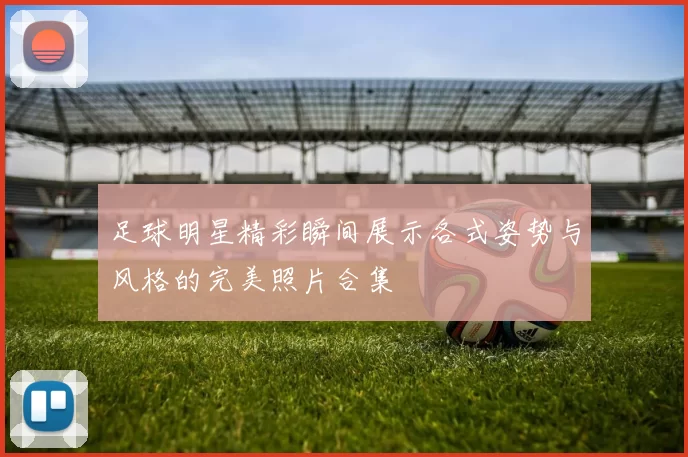 足球明星精彩瞬间展示各式姿势与风格的完美照片合集