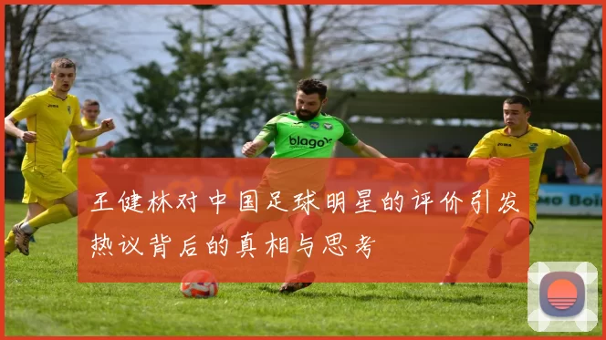 王健林对中国足球明星的评价引发热议背后的真相与思考