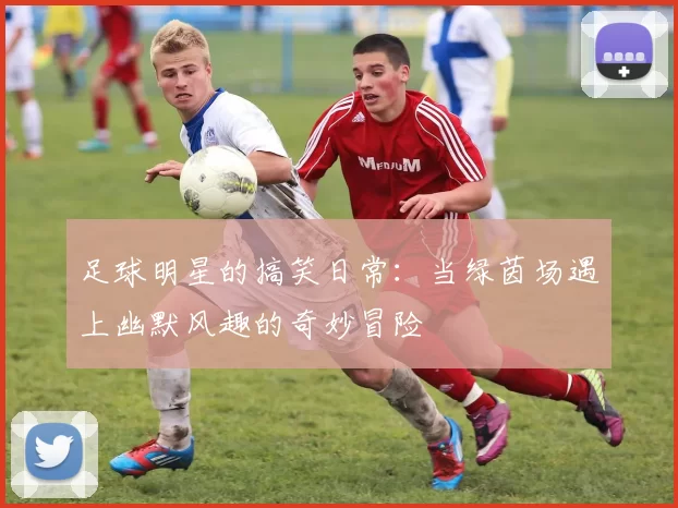 足球明星的搞笑日常：当绿茵场遇上幽默风趣的奇妙冒险