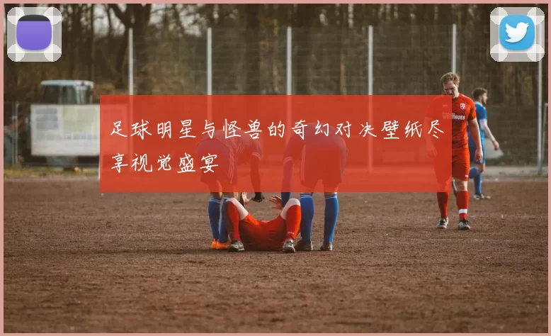 足球明星与怪兽的奇幻对决壁纸尽享视觉盛宴