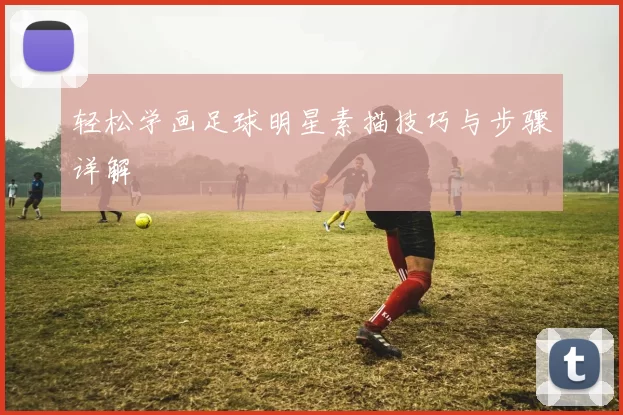 轻松学画足球明星素描技巧与步骤详解