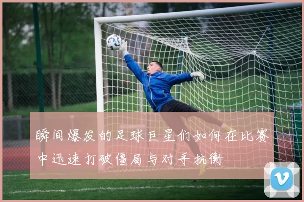 瞬间爆发的足球巨星们如何在比赛中迅速打破僵局与对手抗衡