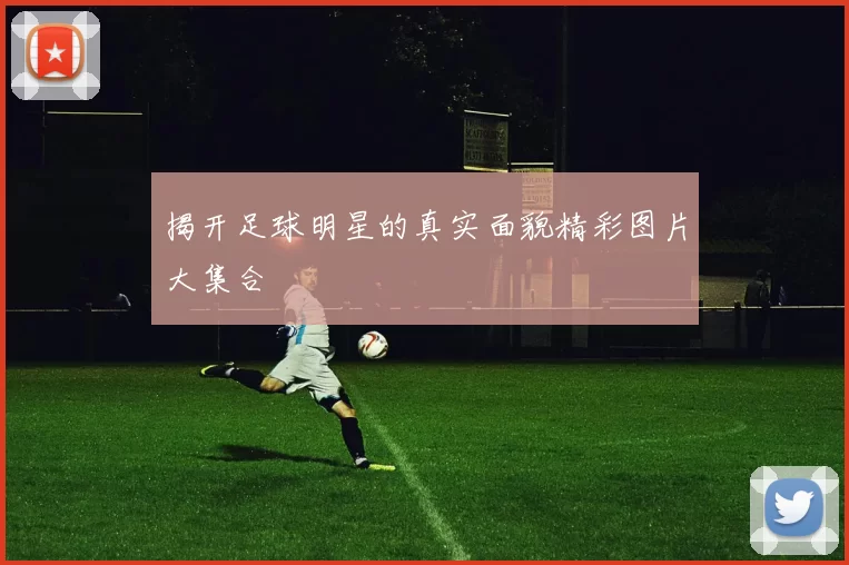 揭开足球明星的真实面貌精彩图片大集合