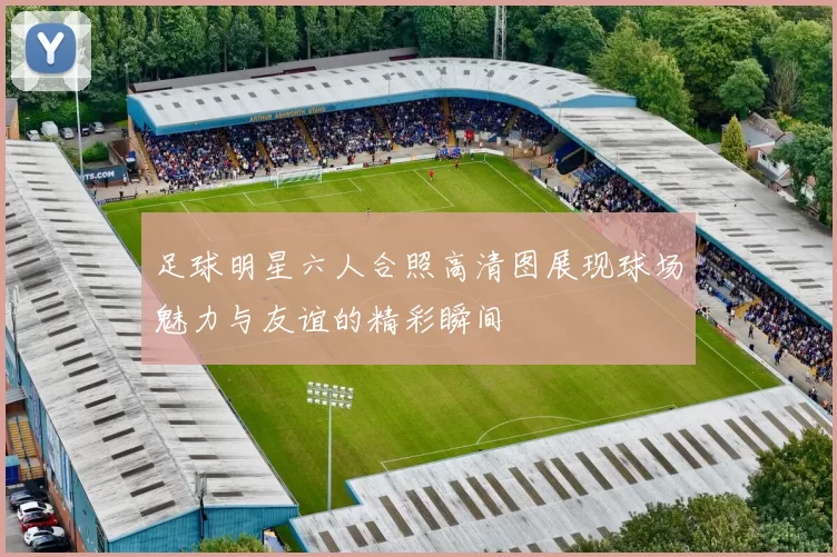 足球明星六人合照高清图展现球场魅力与友谊的精彩瞬间