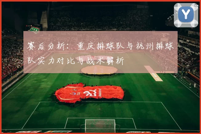赛后分析：重庆排球队与杭州排球队实力对比与战术解析