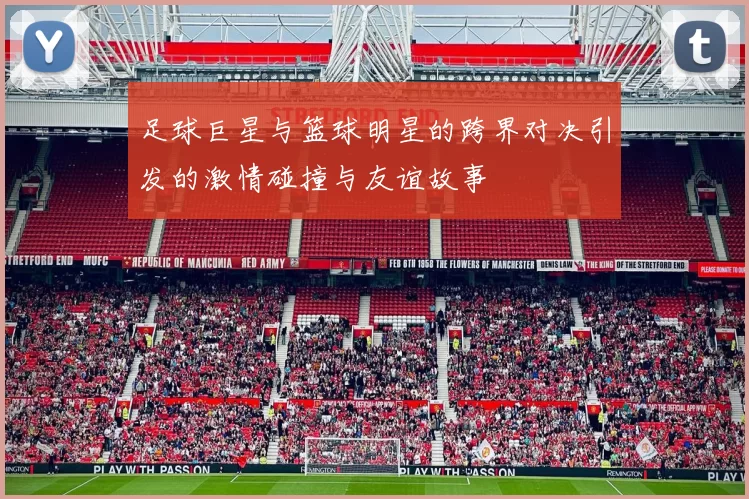 足球巨星与篮球明星的跨界对决引发的激情碰撞与友谊故事
