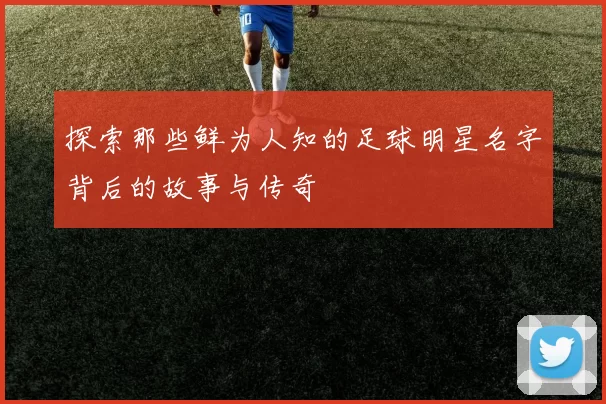 探索那些鲜为人知的足球明星名字背后的故事与传奇