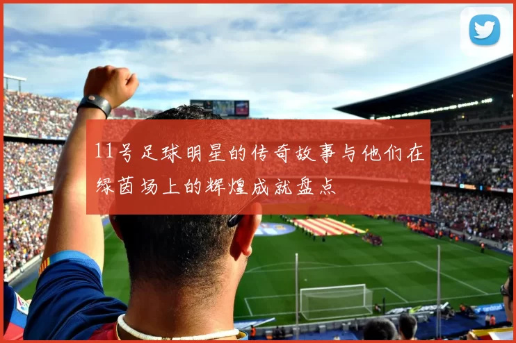 11号足球明星的传奇故事与他们在绿茵场上的辉煌成就盘点