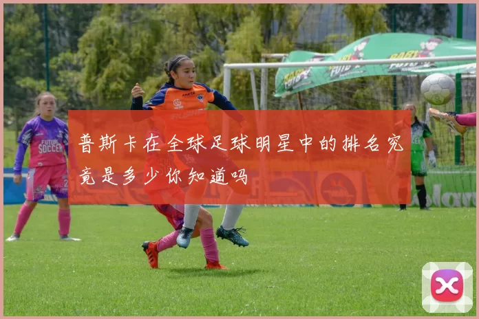 普斯卡在全球足球明星中的排名究竟是多少你知道吗