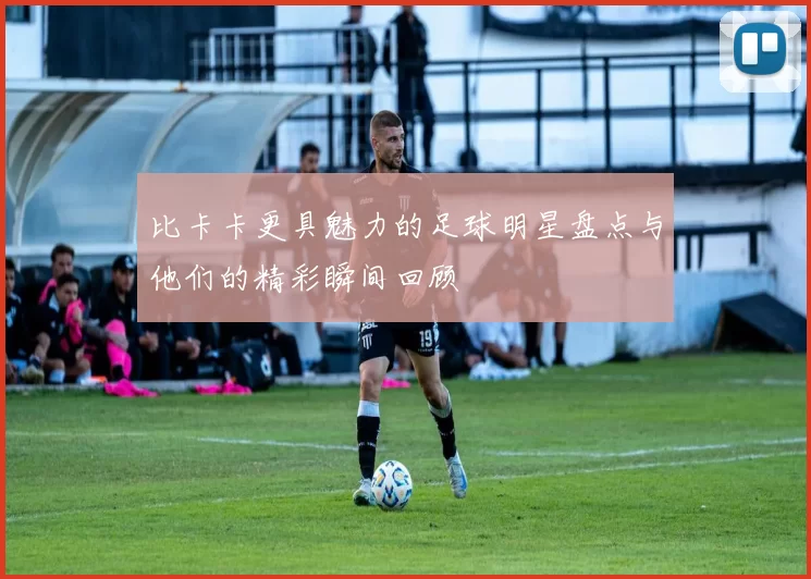 比卡卡更具魅力的足球明星盘点与他们的精彩瞬间回顾