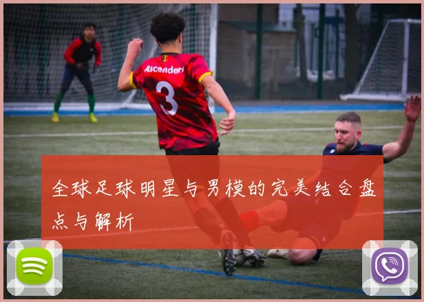 全球足球明星与男模的完美结合盘点与解析