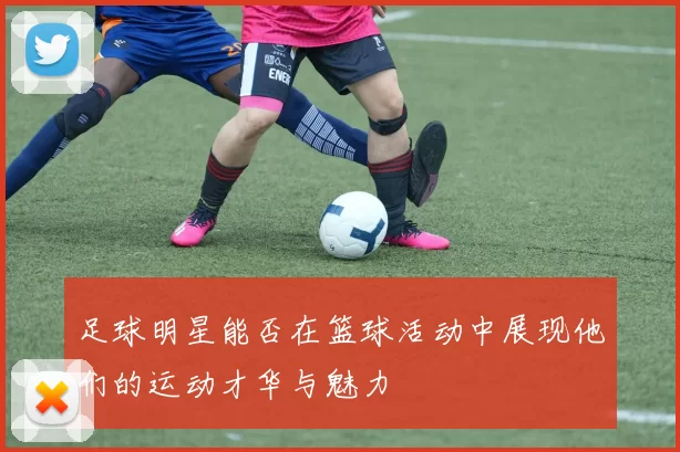 足球明星能否在篮球活动中展现他们的运动才华与魅力