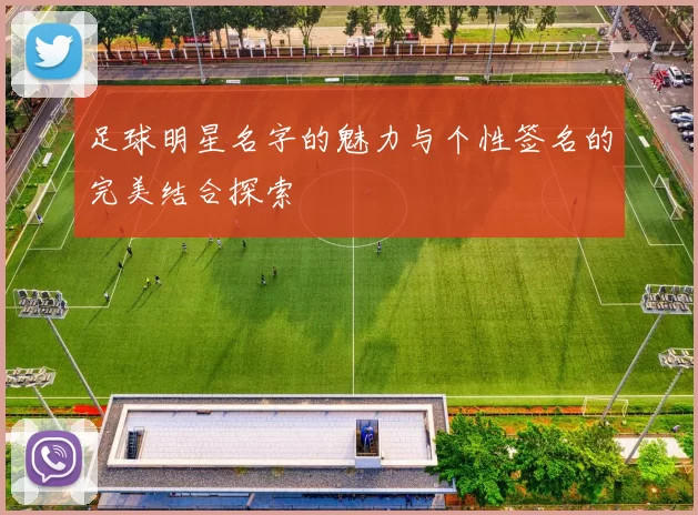 足球明星名字的魅力与个性签名的完美结合探索