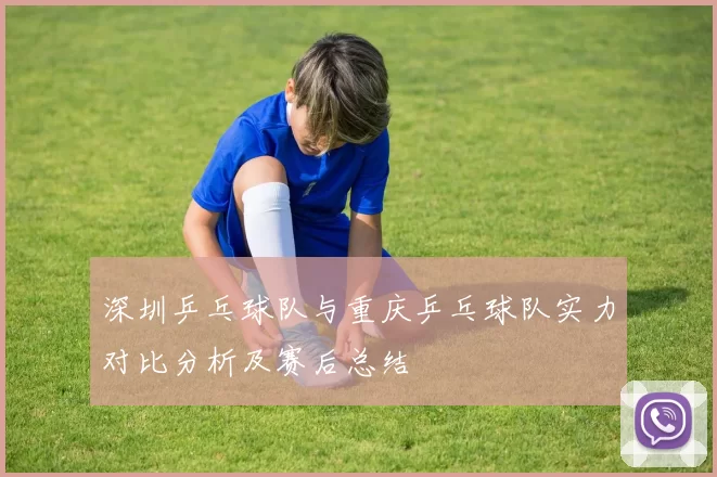 深圳乒乓球队与重庆乒乓球队实力对比分析及赛后总结