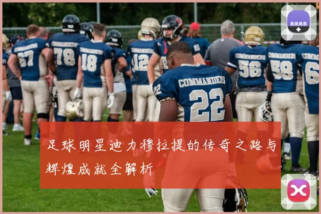 足球明星迪力穆拉提的传奇之路与辉煌成就全解析