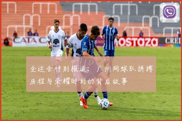 全运会特别报道：广州网球队拼搏历程与荣耀时刻的背后故事