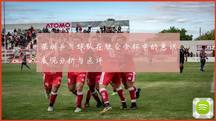 深圳乒乓球队在联合会杯中的意识表现分析与点评