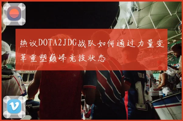 热议DOTA2JDG战队如何通过力量变革重塑巅峰竞技状态
