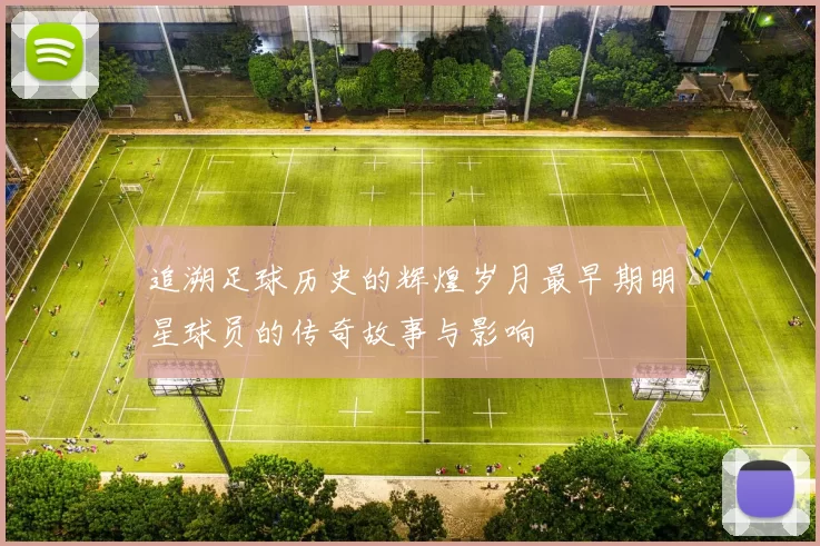 追溯足球历史的辉煌岁月最早期明星球员的传奇故事与影响