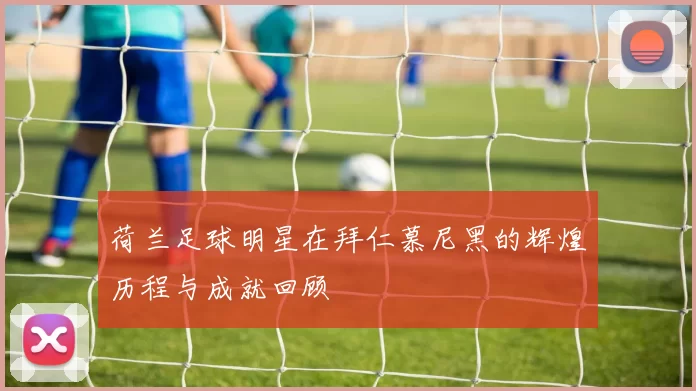 荷兰足球明星在拜仁慕尼黑的辉煌历程与成就回顾